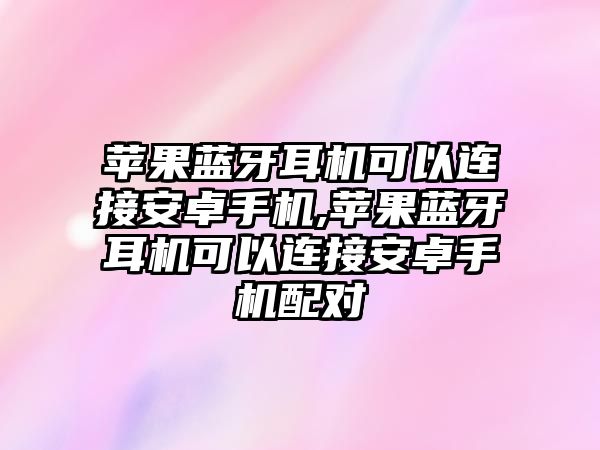 蘋果藍(lán)牙耳機(jī)可以連接安卓手機(jī),蘋果藍(lán)牙耳機(jī)可以連接安卓手機(jī)配對(duì)