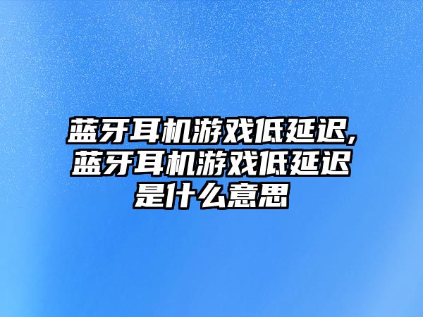 藍(lán)牙耳機游戲低延遲,藍(lán)牙耳機游戲低延遲是什么意思