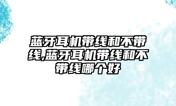 藍(lán)牙耳機(jī)帶線和不帶線,藍(lán)牙耳機(jī)帶線和不帶線哪個好