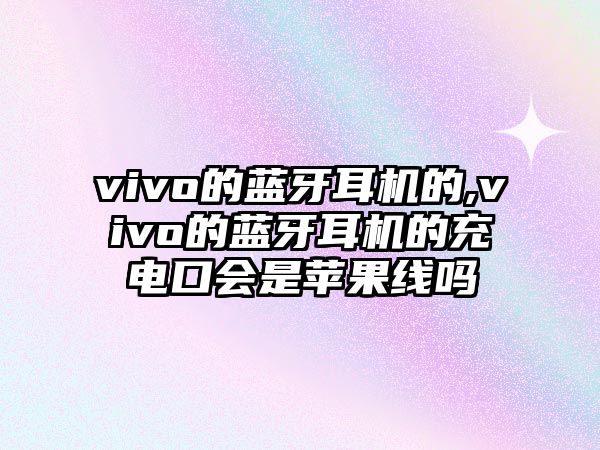 vivo的藍(lán)牙耳機的,vivo的藍(lán)牙耳機的充電口會是蘋果線嗎