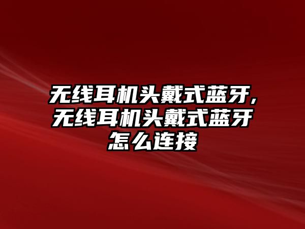 無線耳機頭戴式藍(lán)牙,無線耳機頭戴式藍(lán)牙怎么連接