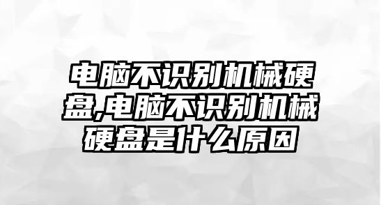 電腦不識別機(jī)械硬盤,電腦不識別機(jī)械硬盤是什么原因