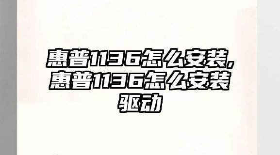 惠普1136怎么安裝,惠普1136怎么安裝驅(qū)動(dòng)