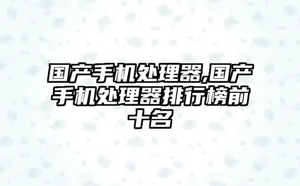 國(guó)產(chǎn)手機(jī)處理器,國(guó)產(chǎn)手機(jī)處理器排行榜前十名