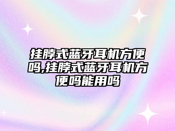 掛脖式藍牙耳機方便嗎,掛脖式藍牙耳機方便嗎能用嗎