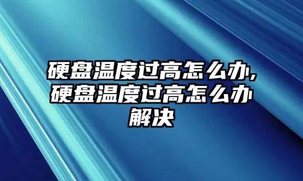 硬盤溫度過高怎么辦,硬盤溫度過高怎么辦解決