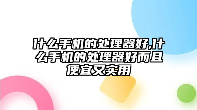 什么手機(jī)的處理器好,什么手機(jī)的處理器好而且便宜又實(shí)用