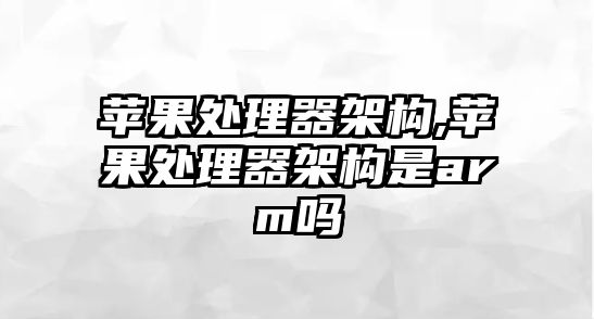 蘋(píng)果處理器架構(gòu),蘋(píng)果處理器架構(gòu)是arm嗎