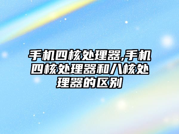 手機(jī)四核處理器,手機(jī)四核處理器和八核處理器的區(qū)別