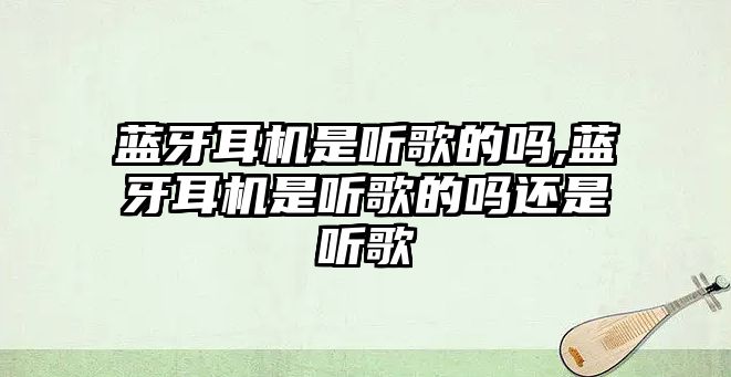 藍牙耳機是聽歌的嗎,藍牙耳機是聽歌的嗎還是聽歌